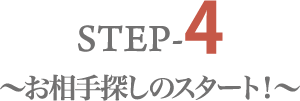 STEP-4
                ～お相手探しのスタート！～